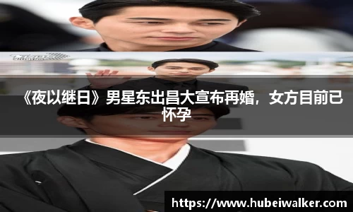 《夜以继日》男星东出昌大宣布再婚，女方目前已怀孕